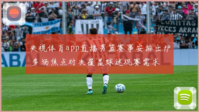 央视体育app直播男篮赛事安排出炉 多场焦点对决覆盖球迷观赛需求