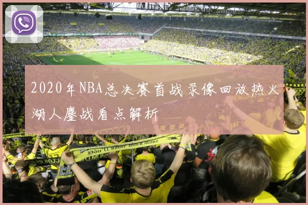 2020年NBA总决赛首战录像回放热火湖人鏖战看点解析