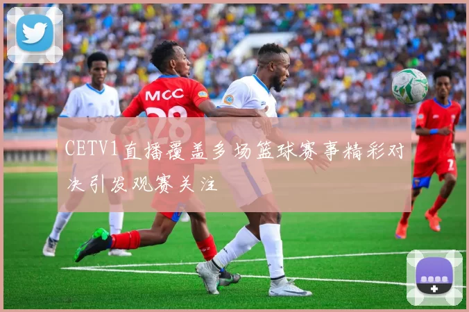 CETV1直播覆盖多场篮球赛事精彩对决引发观赛关注