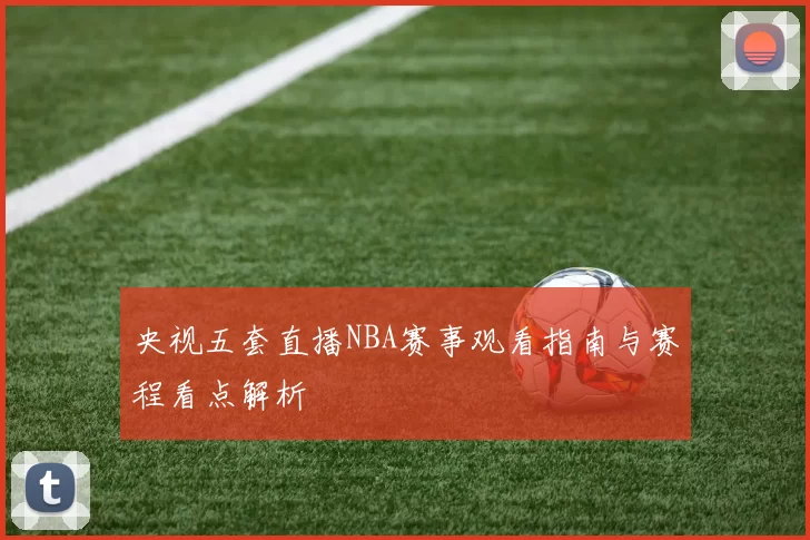 央视五套直播NBA赛事观看指南与赛程看点解析
