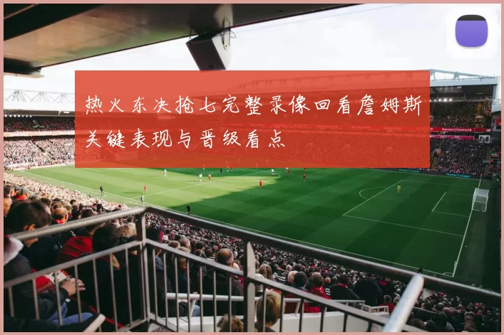 热火东决抢七完整录像回看詹姆斯关键表现与晋级看点