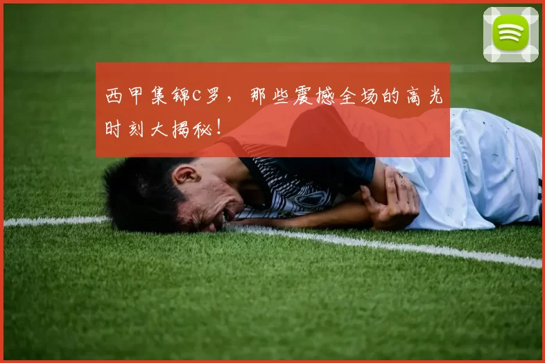 西甲集锦c罗,那些震撼全场的高光时刻大揭秘!