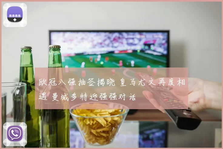 欧冠八强抽签揭晓 皇马尤文再度相遇 曼城多特迎强强对话