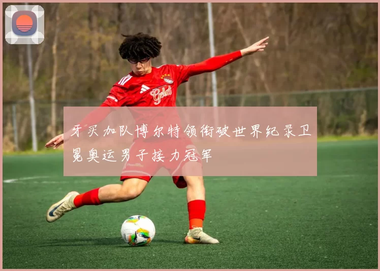 牙买加队博尔特领衔破世界纪录卫冕奥运男子接力冠军