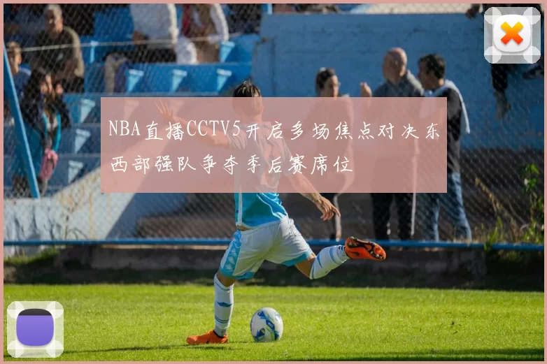 NBA直播CCTV5开启多场焦点对决东西部强队争夺季后赛席位