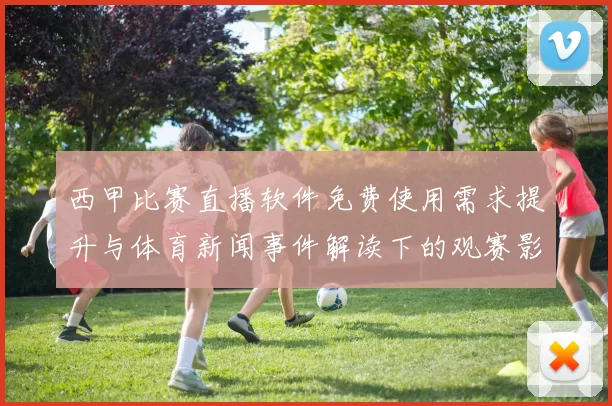 西甲比赛直播软件免费使用需求提升与体育新闻事件解读下的观赛影响