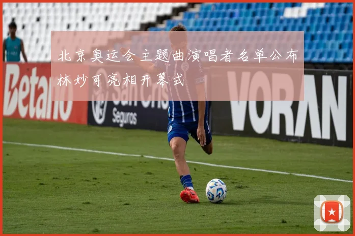 北京奥运会主题曲演唱者名单公布林妙可亮相开幕式