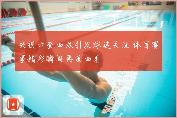 央视六套回放引发球迷关注 体育赛事精彩瞬间再度回看