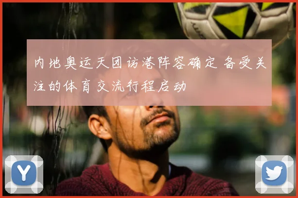 内地奥运天团访港阵容确定 备受关注的体育交流行程启动
