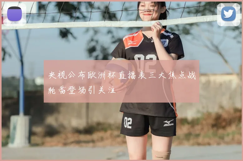 央视公布欧洲杯直播表三大焦点战轮番登场引关注