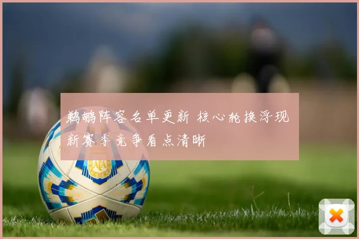 鹈鹕阵容名单更新 核心轮换浮现 新赛季竞争看点清晰