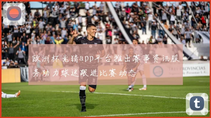 欧洲杯竞猜app平台推出赛事资讯服务助力球迷跟进比赛动态