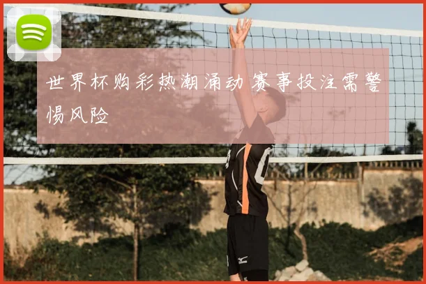 世界杯购彩热潮涌动 赛事投注需警惕风险