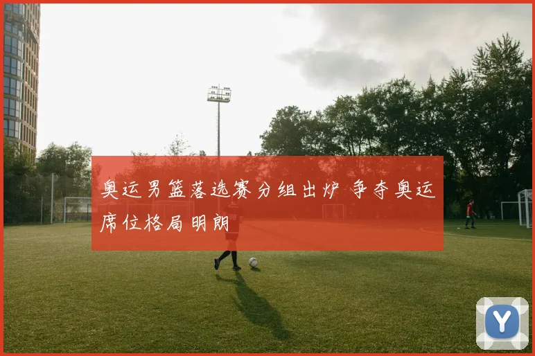 奥运男篮落选赛分组出炉 争夺奥运席位格局明朗