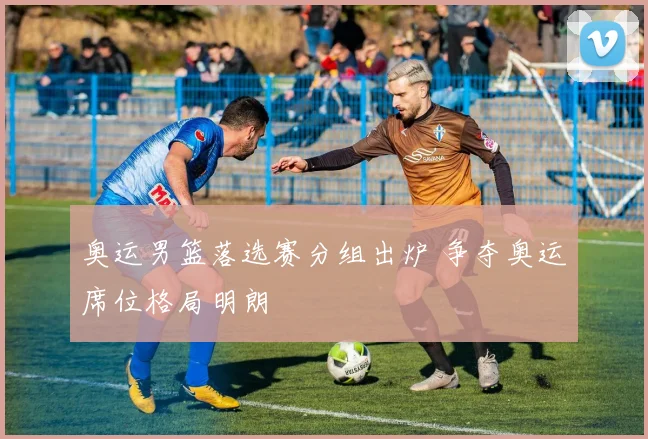奥运男篮落选赛分组出炉 争夺奥运席位格局明朗