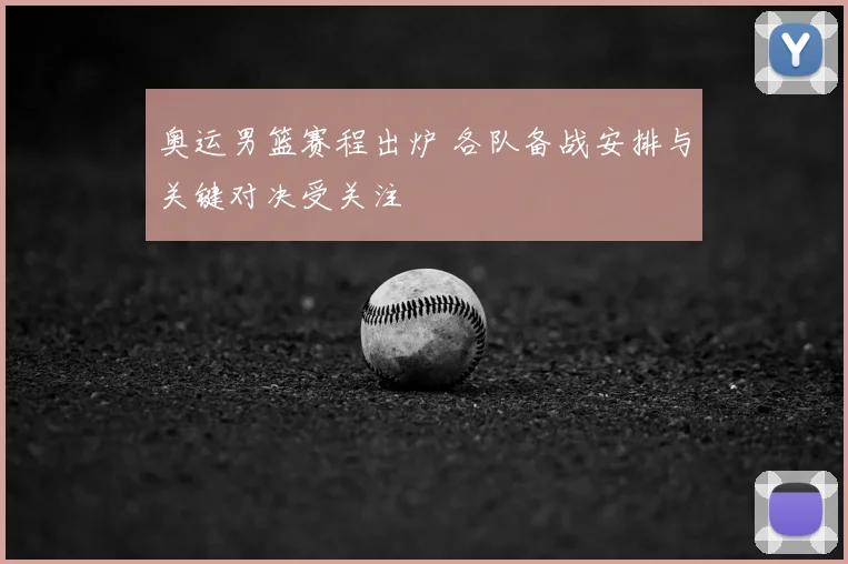 奥运男篮赛程出炉 各队备战安排与关键对决受关注