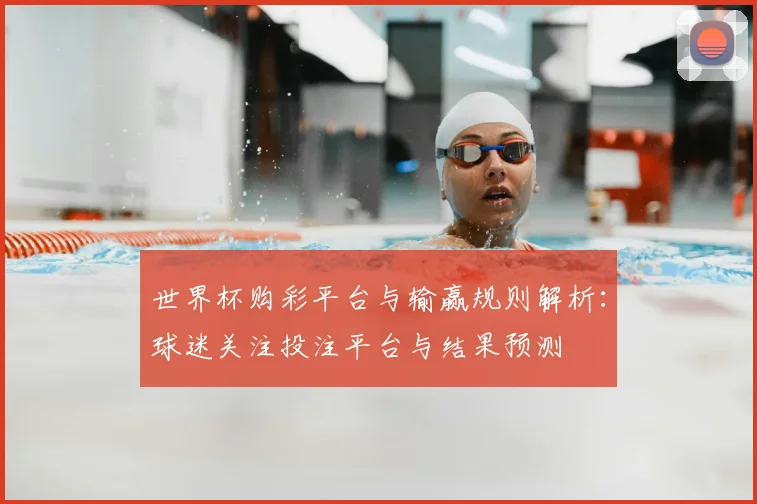 世界杯购彩平台与输赢规则解析:球迷关注投注平台与结果预测