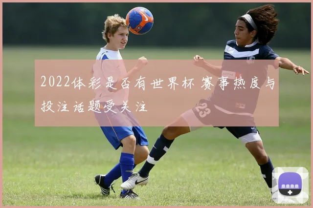 2022体彩是否有世界杯 赛事热度与投注话题受关注