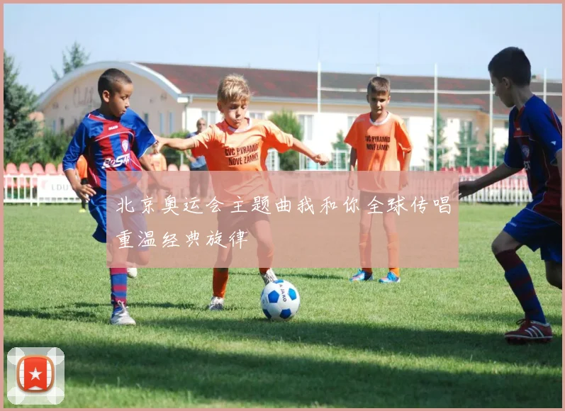 北京奥运会主题曲我和你全球传唱重温经典旋律