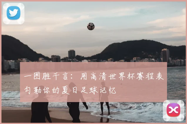 一图胜千言：用高清世界杯赛程表勾勒你的夏日足球记忆