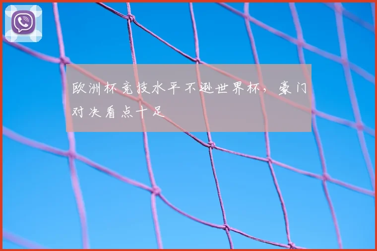 欧洲杯竞技水平不逊世界杯,豪门对决看点十足