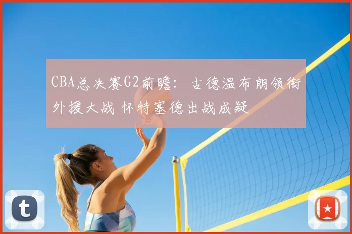 CBA总决赛G2前瞻:古德温布朗领衔外援大战 怀特塞德出战成疑