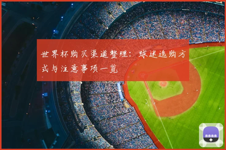 世界杯购买渠道整理:球迷选购方式与注意事项一览