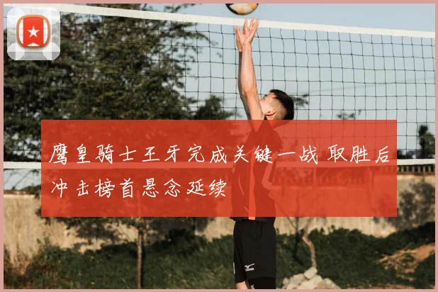 鹰皇骑士王牙完成关键一战 取胜后冲击榜首悬念延续