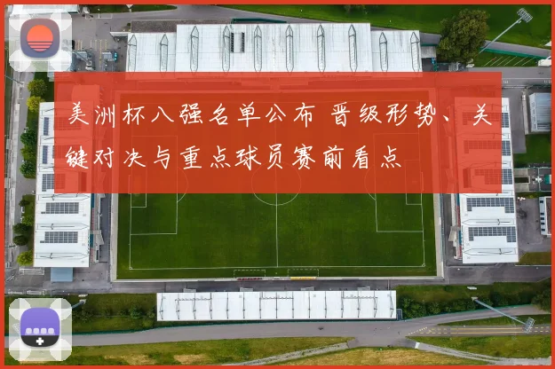 美洲杯八强名单公布 晋级形势、关键对决与重点球员赛前看点