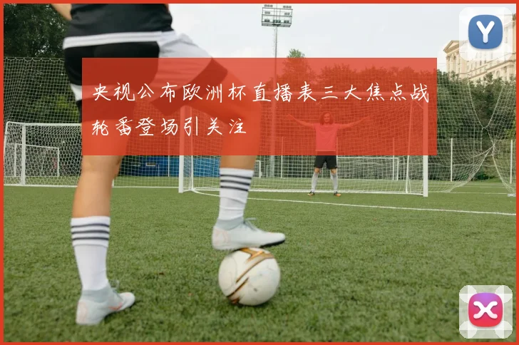 央视公布欧洲杯直播表三大焦点战轮番登场引关注