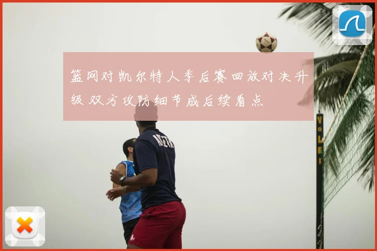 篮网对凯尔特人季后赛回放对决升级 双方攻防细节成后续看点